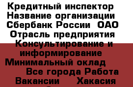 Кредитный инспектор › Название организации ­ Сбербанк России, ОАО › Отрасль предприятия ­ Консультирование и информирование › Минимальный оклад ­ 45 000 - Все города Работа » Вакансии   . Хакасия респ.,Саяногорск г.